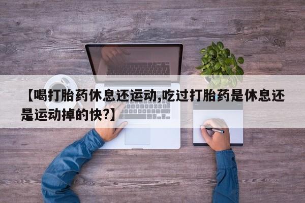 网上哪里买打胎药【喝打胎药休息还运动,吃过打胎药是休息还是运动掉的快?】