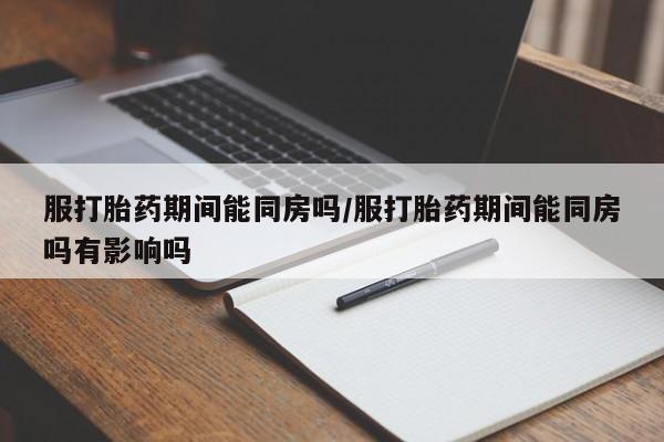 网上哪里买打胎药服打胎药期间能同房吗/服打胎药期间能同房吗有影响吗