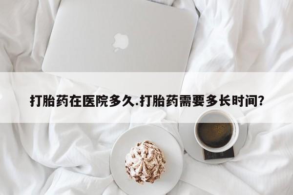 网上哪里买打胎药打胎药在医院多久.打胎药需要多长时间？