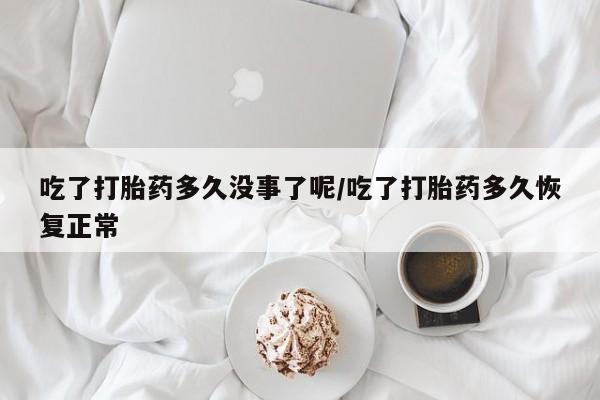 网上哪里买打胎药吃了打胎药多久没事了呢/吃了打胎药多久恢复正常