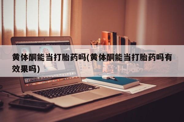 网上哪里买打胎药黄体酮能当打胎药吗(黄体酮能当打胎药吗有效果吗)