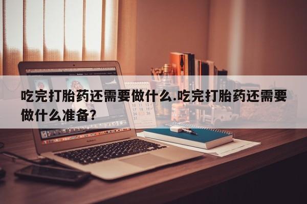 网上哪里买打胎药吃完打胎药还需要做什么.吃完打胎药还需要做什么准备？