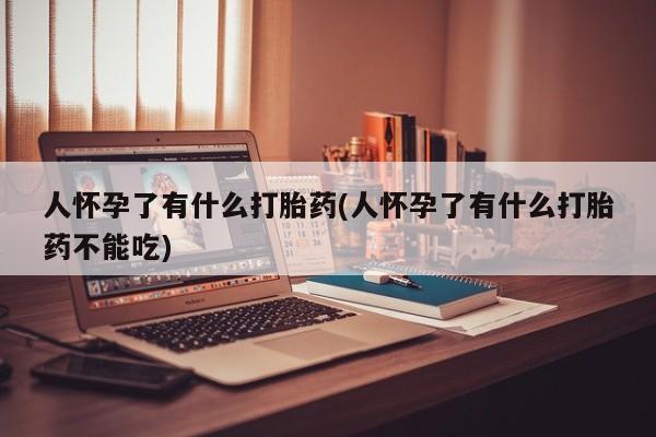 网上哪里买打胎药人怀孕了有什么打胎药(人怀孕了有什么打胎药不能吃)