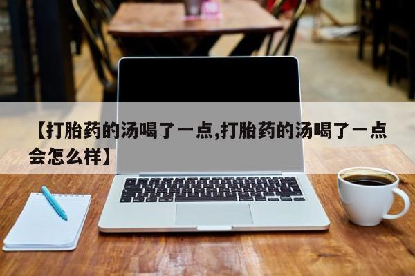 网上哪里买打胎药【打胎药的汤喝了一点,打胎药的汤喝了一点会怎么样】