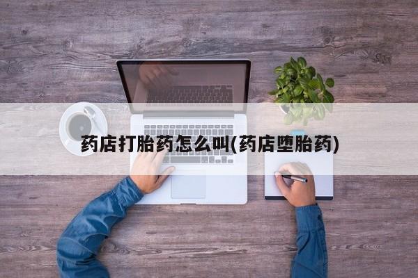 网上哪里买打胎药药店打胎药怎么叫(药店堕胎药)