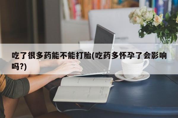 网上哪里买打胎药吃了很多药能不能打胎(吃药多怀孕了会影响吗?)