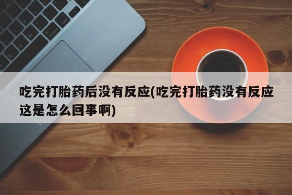 网上哪里买打胎药吃完打胎药后没有反应(吃完打胎药没有反应这是怎么回事啊)
