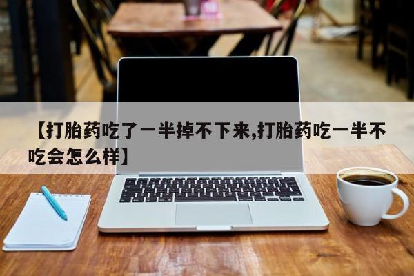 网上哪里买打胎药【打胎药吃了一半掉不下来,打胎药吃一半不吃会怎么样】