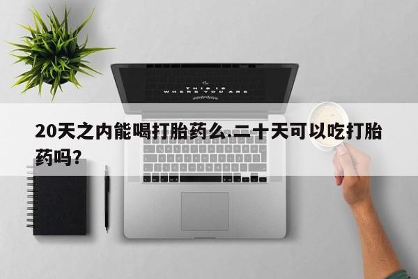 网上哪里买打胎药20天之内能喝打胎药么.二十天可以吃打胎药吗？
