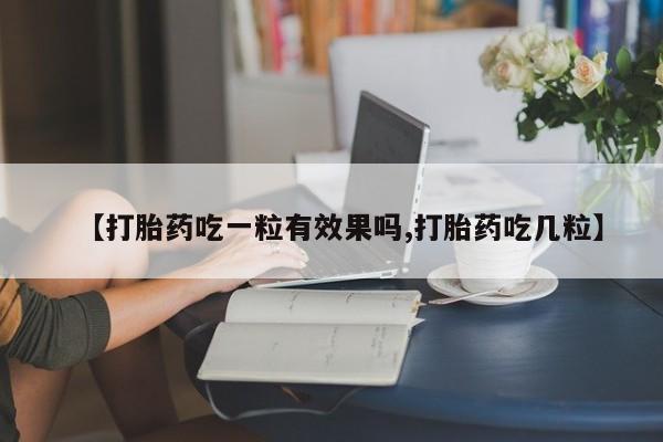 网上哪里买打胎药【打胎药吃一粒有效果吗,打胎药吃几粒】