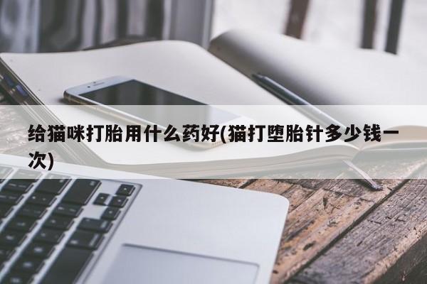 网上哪里买打胎药给猫咪打胎用什么药好(猫打堕胎针多少钱一次)
