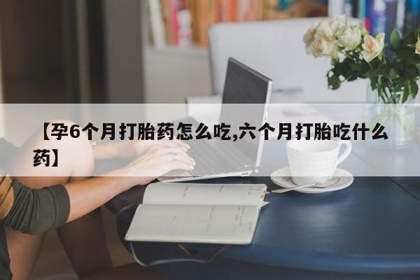 网上哪里买打胎药【孕6个月打胎药怎么吃,六个月打胎吃什么药】