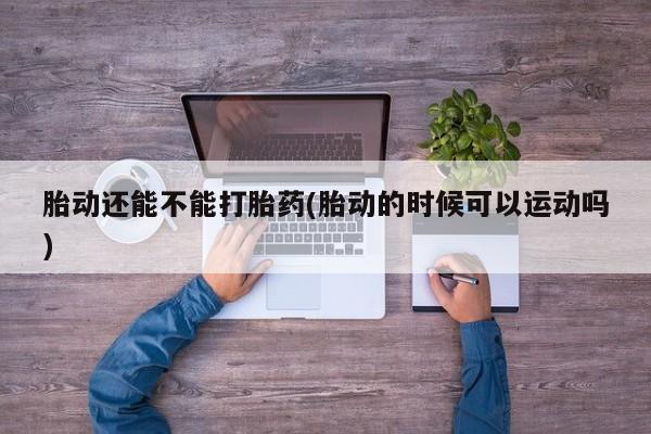 网上哪里买打胎药胎动还能不能打胎药(胎动的时候可以运动吗)