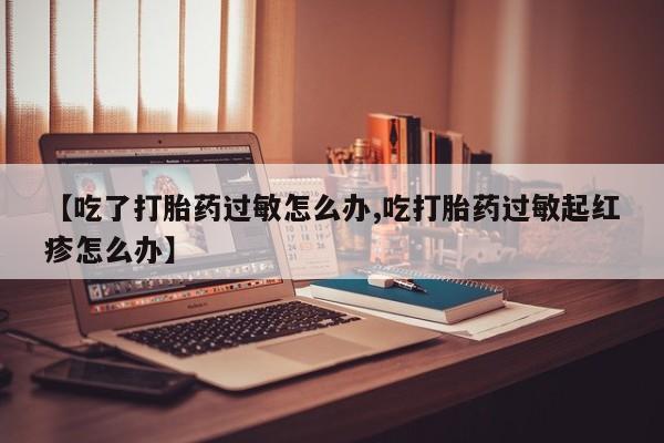 网上哪里买打胎药【吃了打胎药过敏怎么办,吃打胎药过敏起红疹怎么办】