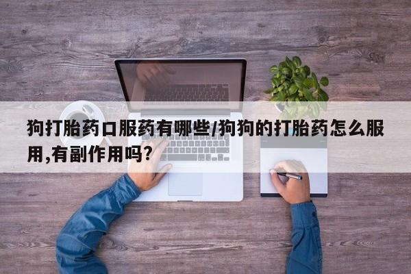 网上哪里买打胎药狗打胎药口服药有哪些/狗狗的打胎药怎么服用,有副作用吗?
