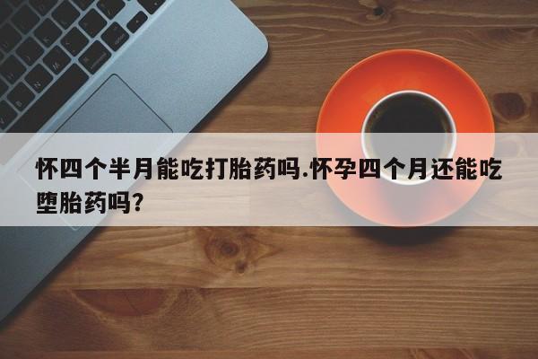 网上哪里买打胎药怀四个半月能吃打胎药吗.怀孕四个月还能吃堕胎药吗？