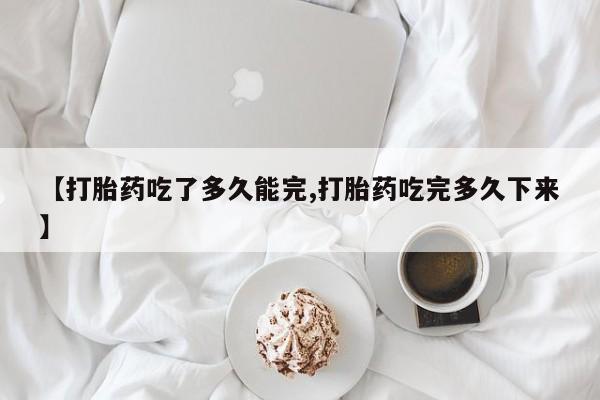 网上哪里买打胎药【打胎药吃了多久能完,打胎药吃完多久下来】