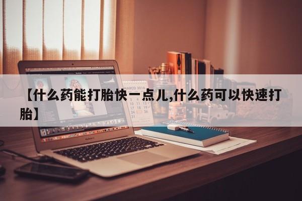 网上哪里买打胎药【什么药能打胎快一点儿,什么药可以快速打胎】