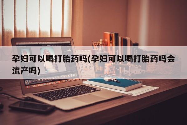 网上哪里买打胎药孕妇可以喝打胎药吗(孕妇可以喝打胎药吗会流产吗)