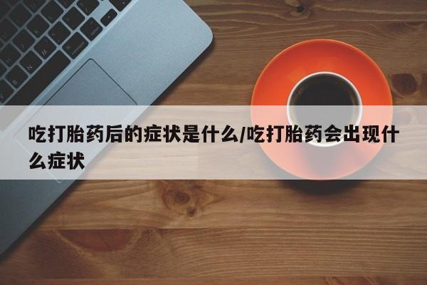 网上哪里买打胎药吃打胎药后的症状是什么/吃打胎药会出现什么症状
