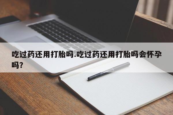 网上哪里买打胎药吃过药还用打胎吗.吃过药还用打胎吗会怀孕吗？
