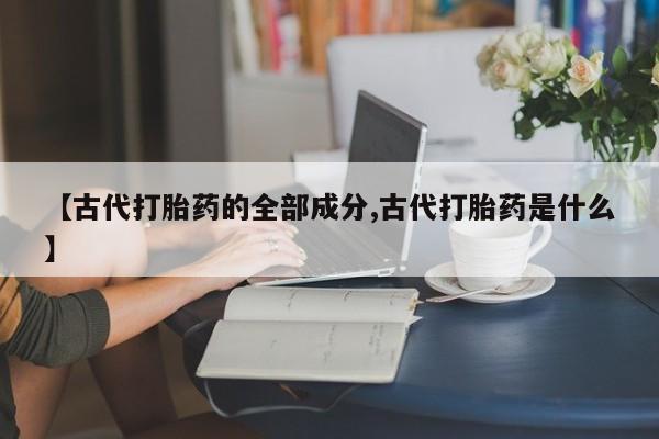 网上哪里买打胎药【古代打胎药的全部成分,古代打胎药是什么】