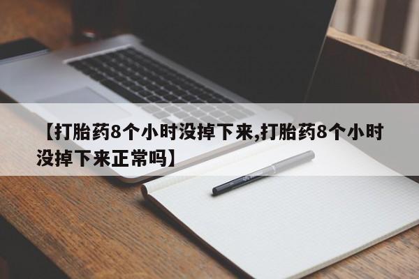 网上哪里买打胎药【打胎药8个小时没掉下来,打胎药8个小时没掉下来正常吗】