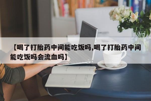 网上哪里买打胎药【喝了打胎药中间能吃饭吗,喝了打胎药中间能吃饭吗会流血吗】