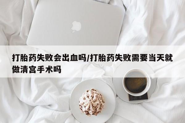 网上哪里买打胎药打胎药失败会出血吗/打胎药失败需要当天就做清宫手术吗
