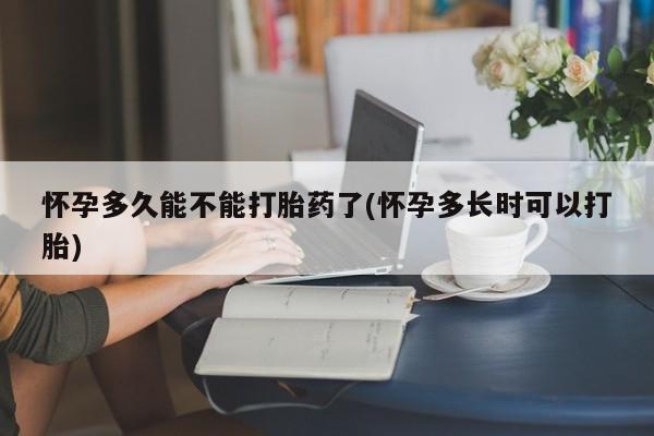 网上哪里买打胎药怀孕多久能不能打胎药了(怀孕多长时可以打胎)