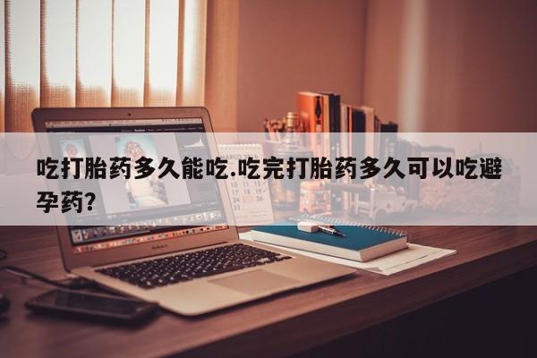 网上哪里买打胎药吃打胎药多久能吃.吃完打胎药多久可以吃避孕药？