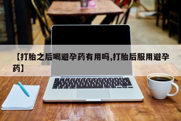 网上哪里买打胎药【打胎之后喝避孕药有用吗,打胎后服用避孕药】