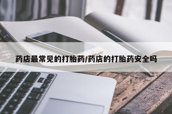 网上哪里买打胎药药店最常见的打胎药/药店的打胎药安全吗