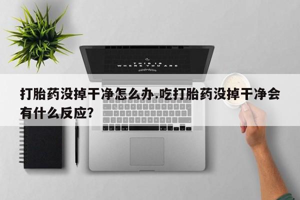 网上哪里买打胎药打胎药没掉干净怎么办.吃打胎药没掉干净会有什么反应？