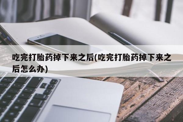 网上哪里买打胎药吃完打胎药掉下来之后(吃完打胎药掉下来之后怎么办)
