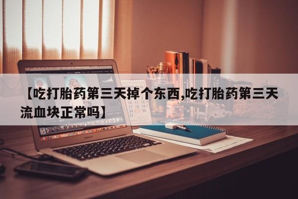 网上哪里买打胎药【吃打胎药第三天掉个东西,吃打胎药第三天流血块正常吗】