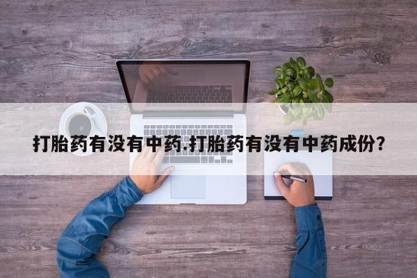 网上哪里买打胎药打胎药有没有中药.打胎药有没有中药成份？