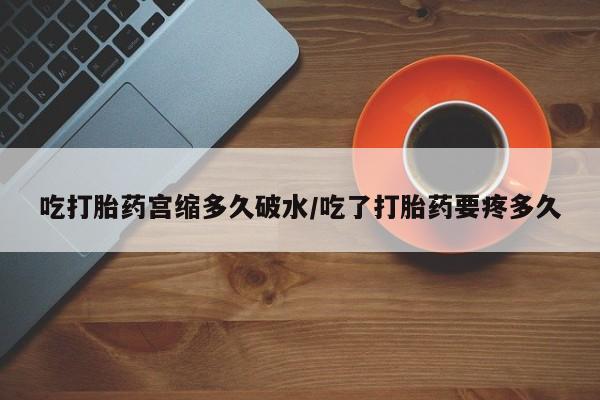 网上哪里买打胎药吃打胎药宫缩多久破水/吃了打胎药要疼多久