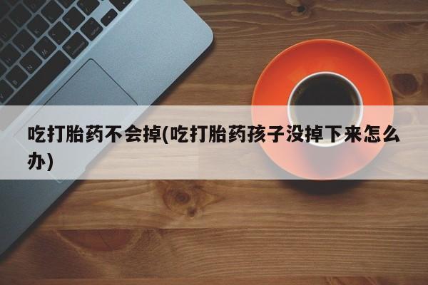 网上哪里买打胎药吃打胎药不会掉(吃打胎药孩子没掉下来怎么办)