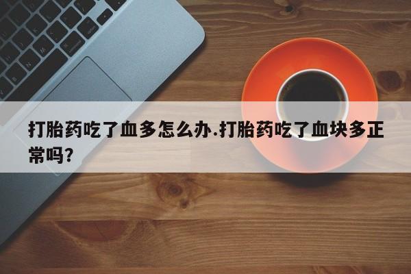 网上哪里买打胎药打胎药吃了血多怎么办.打胎药吃了血块多正常吗？
