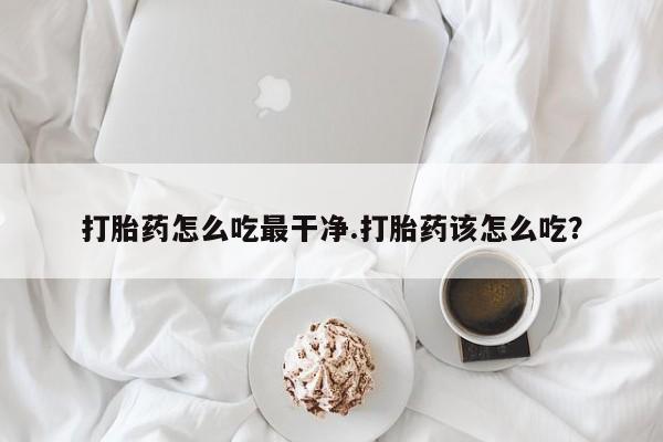 网上哪里买打胎药打胎药怎么吃最干净.打胎药该怎么吃？