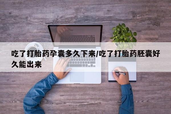 网上哪里买打胎药吃了打胎药孕囊多久下来/吃了打胎药胚囊好久能出来