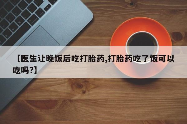 网上哪里买打胎药【医生让晚饭后吃打胎药,打胎药吃了饭可以吃吗?】