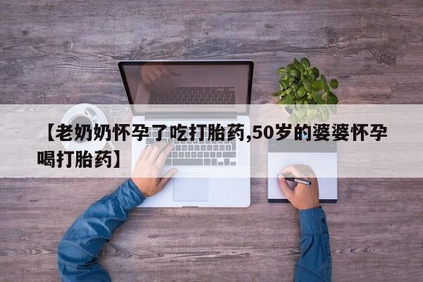 网上哪里买打胎药【老奶奶怀孕了吃打胎药,50岁的婆婆怀孕喝打胎药】