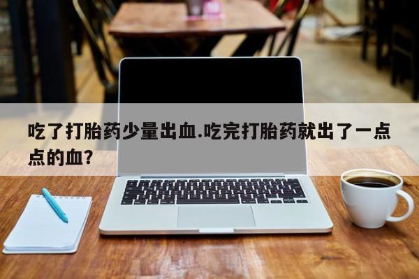 网上哪里买打胎药吃了打胎药少量出血.吃完打胎药就出了一点点的血？