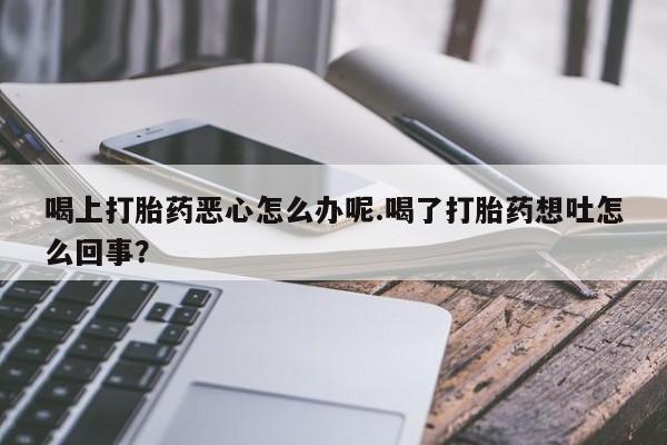 网上哪里买打胎药喝上打胎药恶心怎么办呢.喝了打胎药想吐怎么回事？