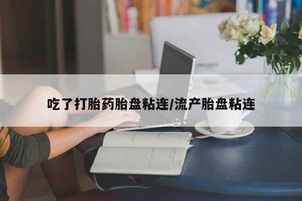 网上哪里买打胎药吃了打胎药胎盘粘连/流产胎盘粘连