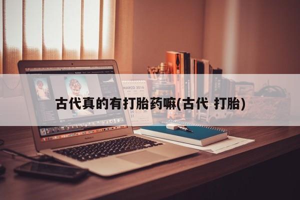 网上哪里买打胎药古代真的有打胎药嘛(古代 打胎)