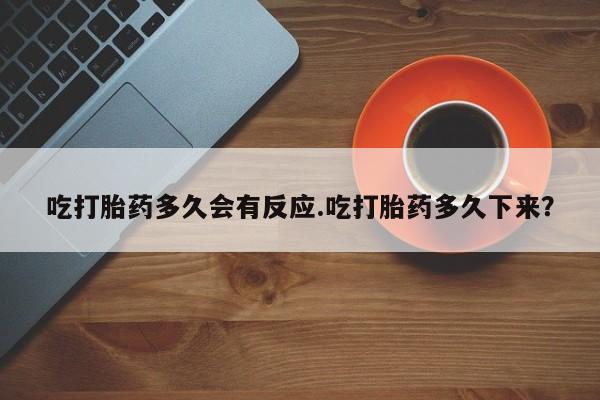 网上哪里买打胎药吃打胎药多久会有反应.吃打胎药多久下来？