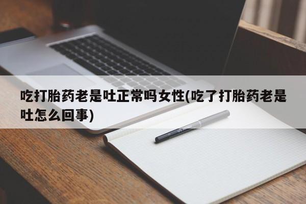 网上哪里买打胎药吃打胎药老是吐正常吗女性(吃了打胎药老是吐怎么回事)